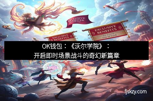 OK钱包：《沃尔学院》：开启即时场景战斗的奇幻新篇章
