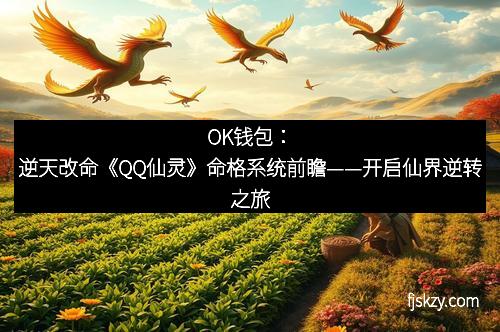 OK钱包：逆天改命《QQ仙灵》命格系统前瞻——开启仙界逆转之旅